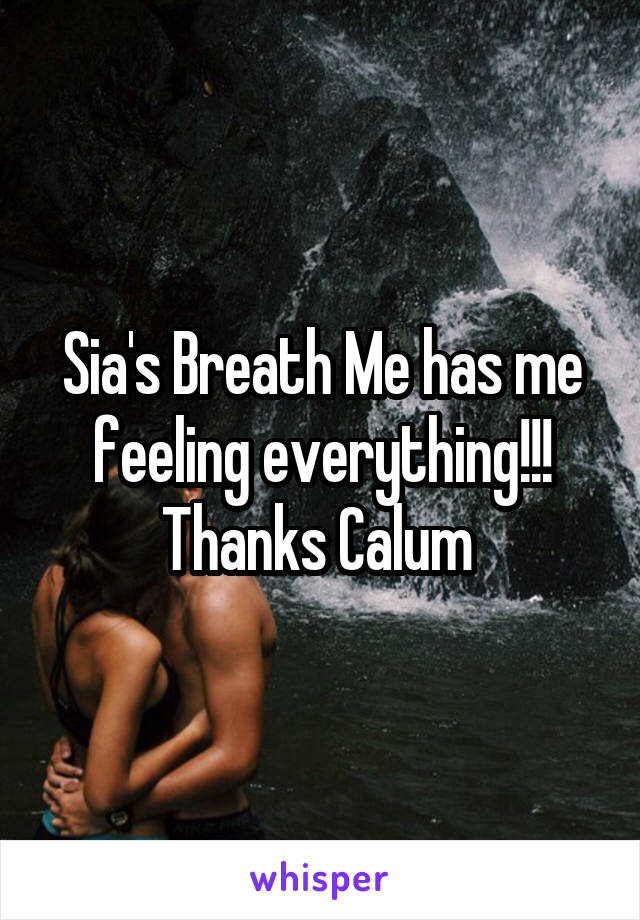 Sia's Breath Me has me feeling everything!!! Thanks Calum 