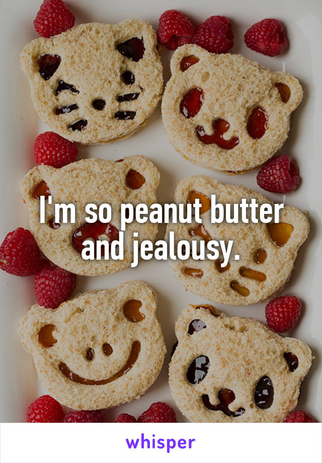 I'm so peanut butter and jealousy.