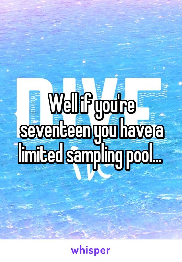 Well if you're seventeen you have a limited sampling pool... 