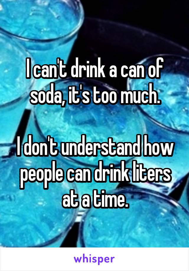 I can't drink a can of soda, it's too much.

I don't understand how people can drink liters at a time.