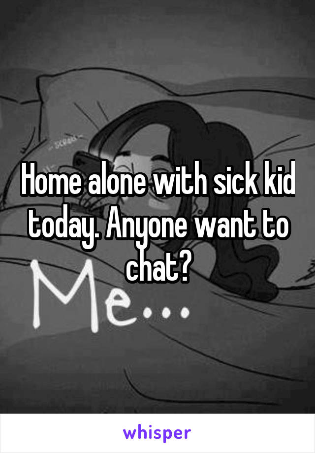 Home alone with sick kid today. Anyone want to chat?