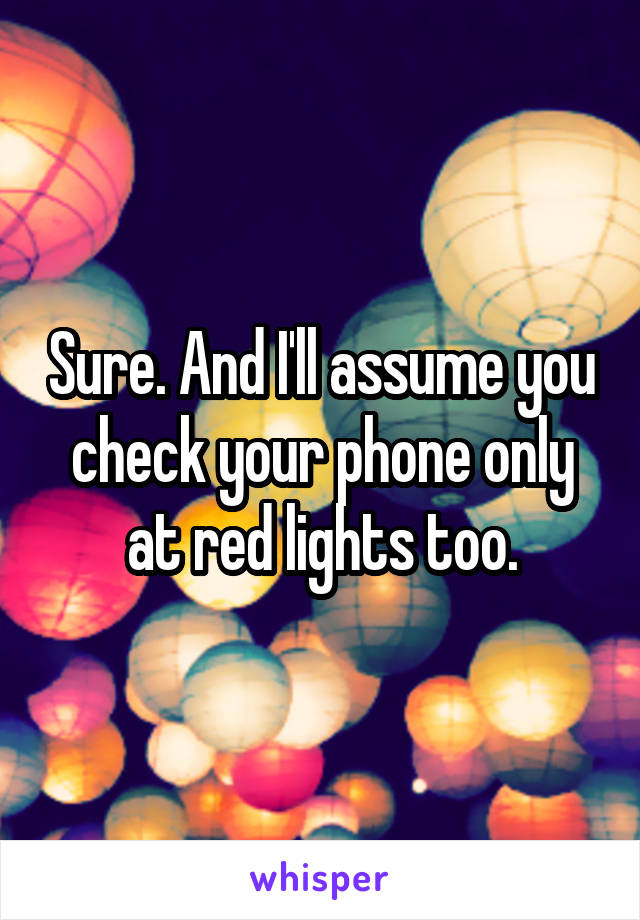 Sure. And I'll assume you check your phone only at red lights too.