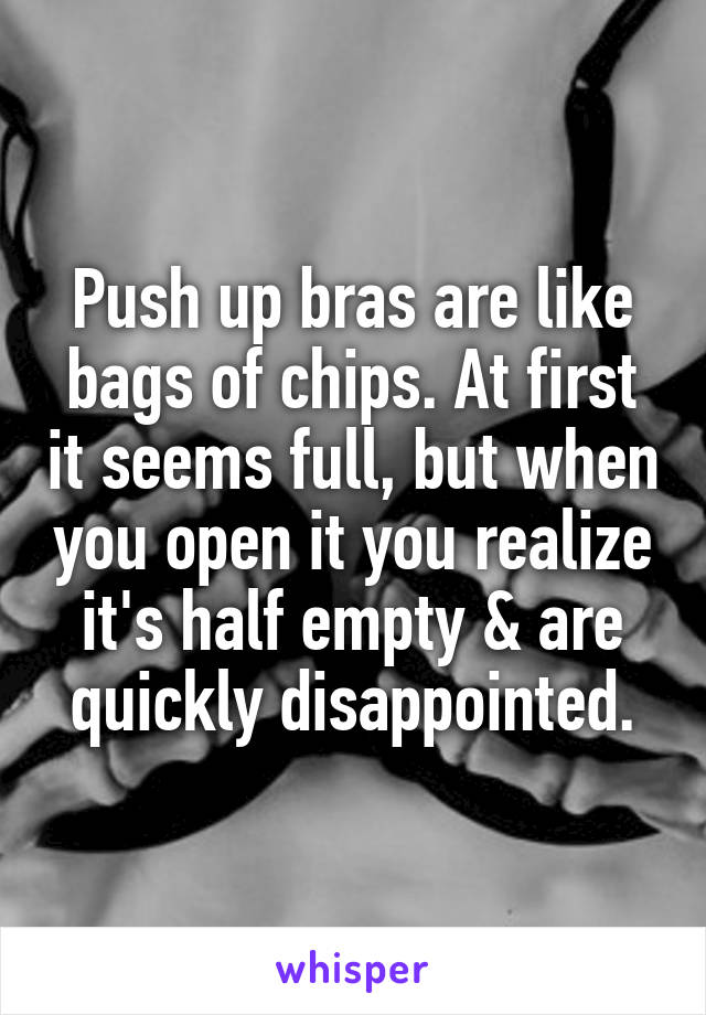 Push up bras are like bags of chips. At first it seems full, but when you open it you realize it's half empty & are quickly disappointed.