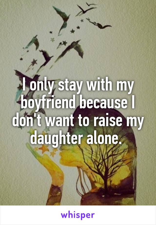 I only stay with my boyfriend because I don't want to raise my daughter alone. 