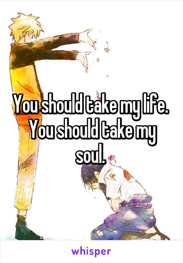 You should take my life. 
You should take my soul. 