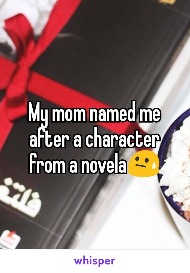 My mom named me after a character from a novela😓