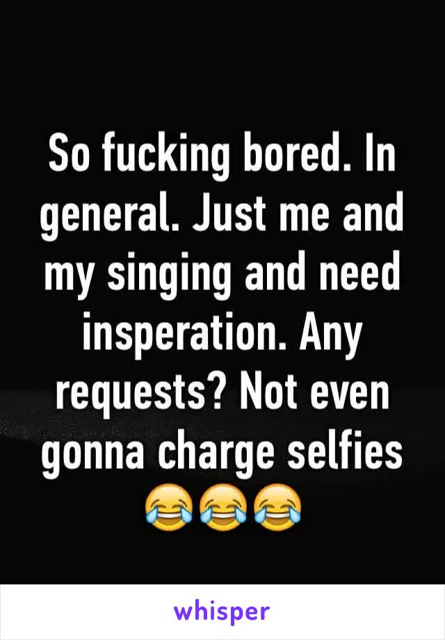 So fucking bored. In general. Just me and my singing and need insperation. Any requests? Not even gonna charge selfies 😂😂😂