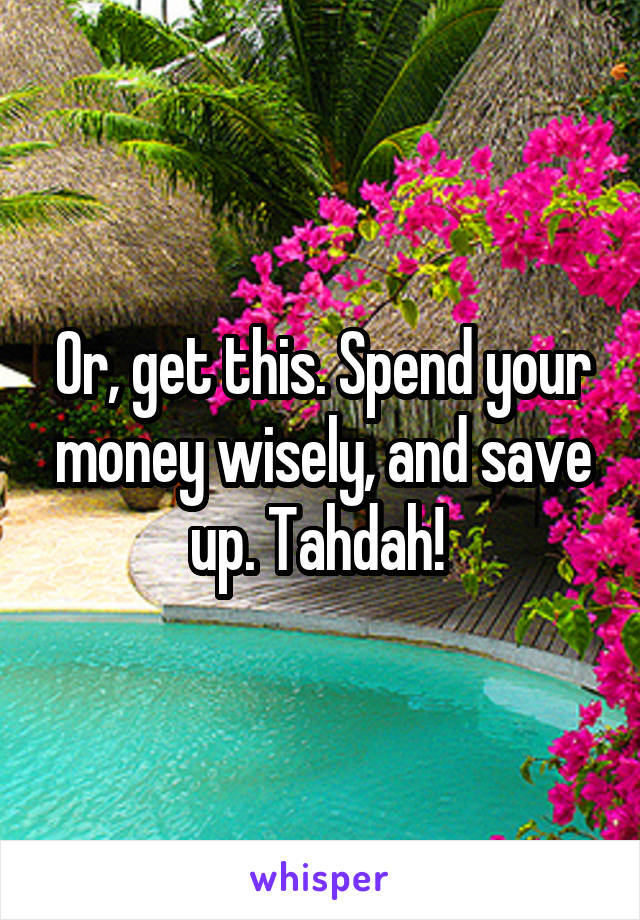 Or, get this. Spend your money wisely, and save up. Tahdah! 