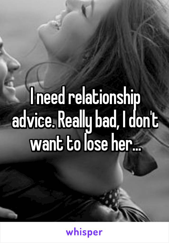 I need relationship advice. Really bad, I don't want to lose her...