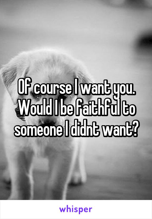 Of course I want you. Would I be faithful to someone I didnt want?