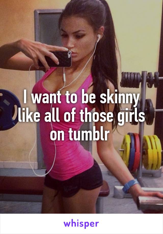 I want to be skinny like all of those girls on tumblr 