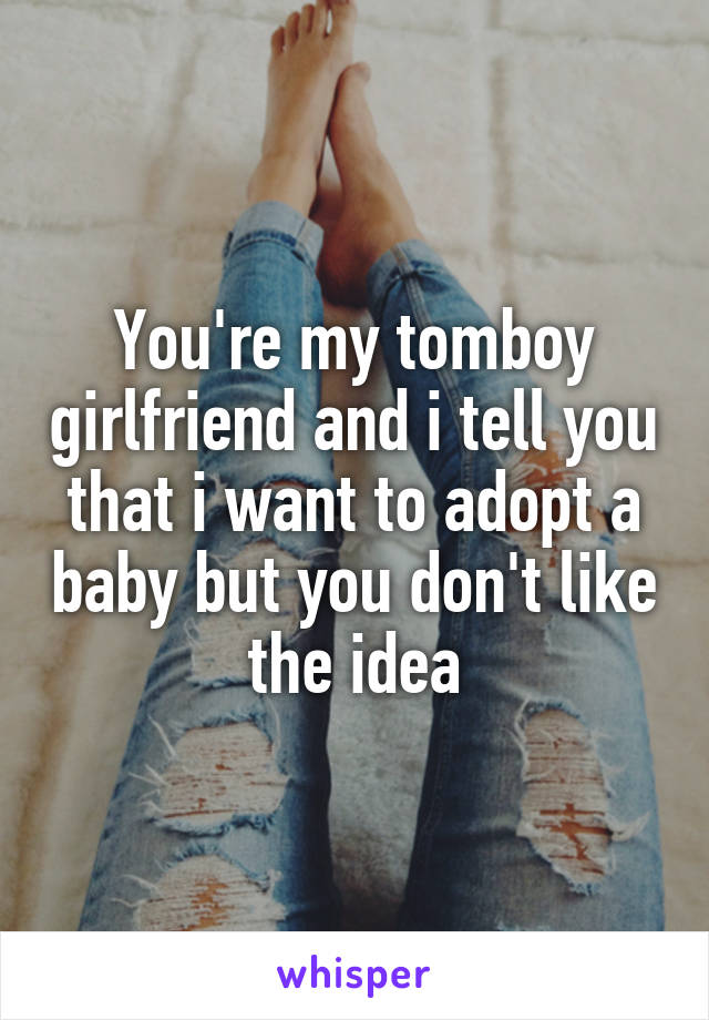 You're my tomboy girlfriend and i tell you that i want to adopt a baby but you don't like the idea