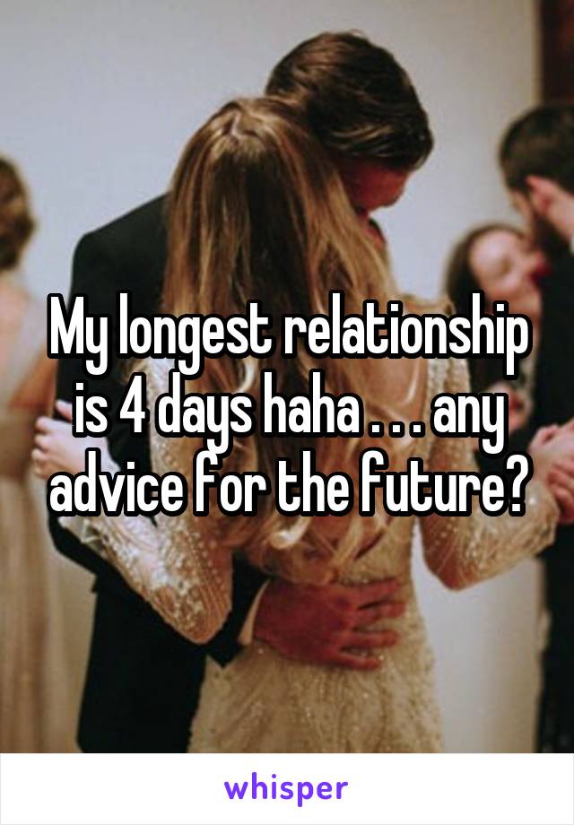 My longest relationship is 4 days haha . . . any advice for the future?