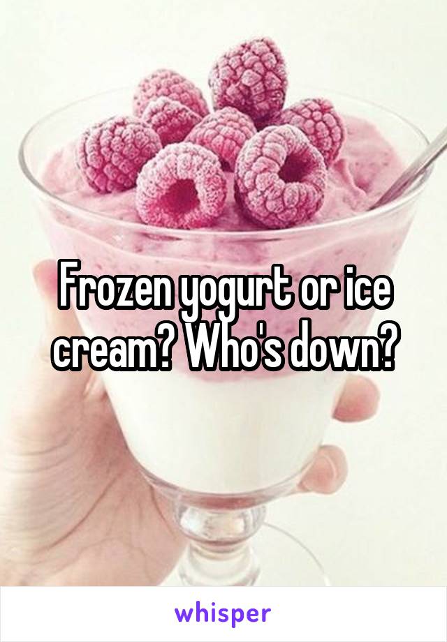 Frozen yogurt or ice cream? Who's down?