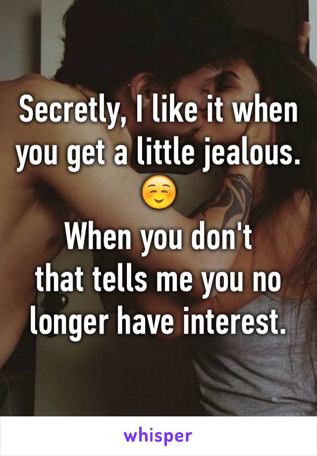 Secretly, I like it when you get a little jealous. ☺️ 
When you don't 
that tells me you no longer have interest.
