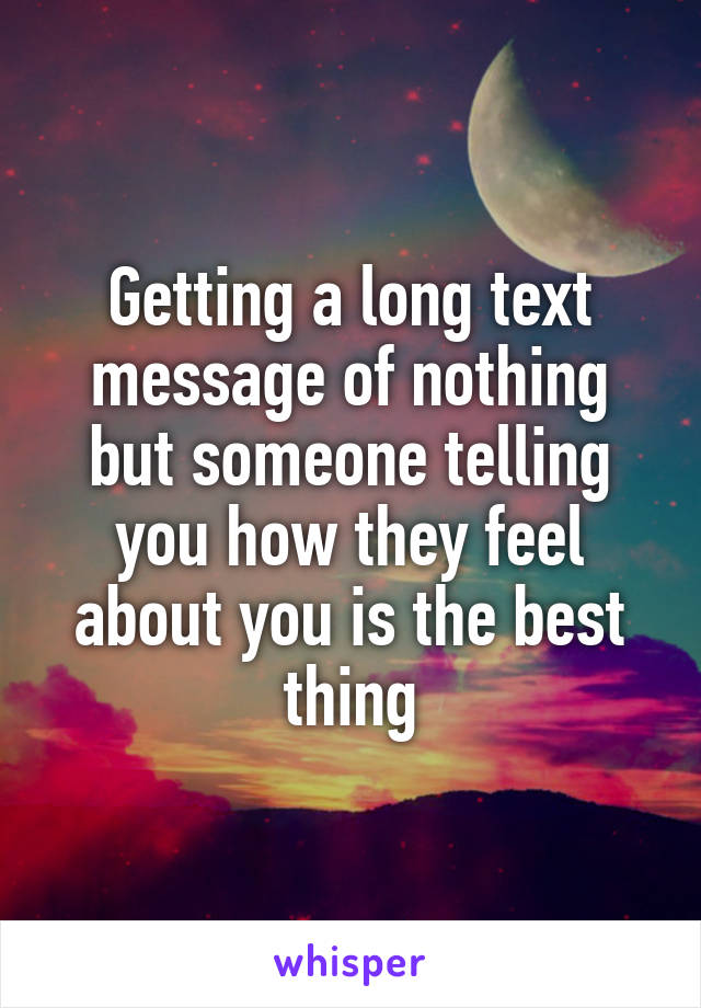 Getting a long text message of nothing but someone telling you how they feel about you is the best thing