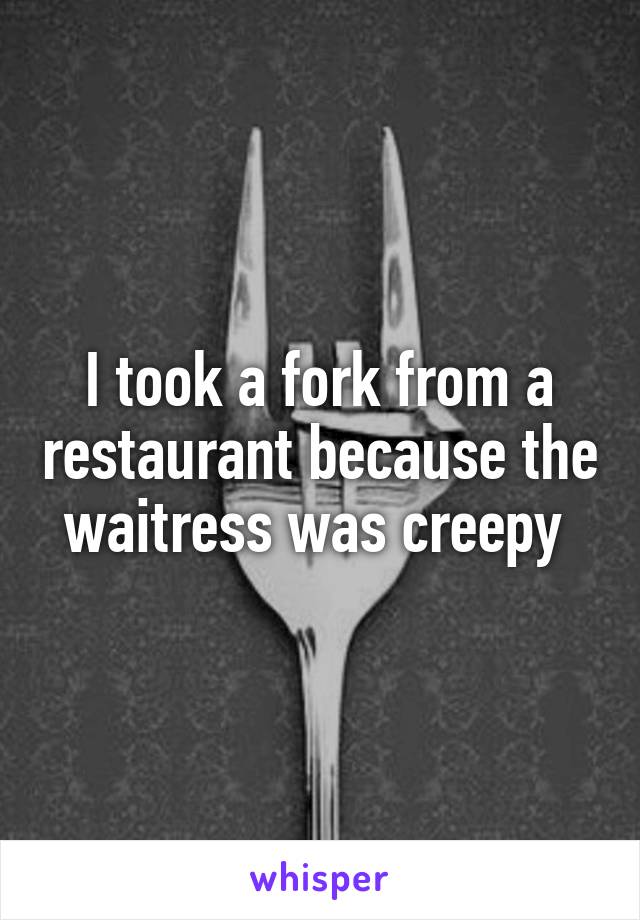 I took a fork from a restaurant because the waitress was creepy 
