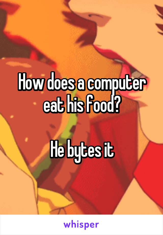How does a computer eat his food?

He bytes it