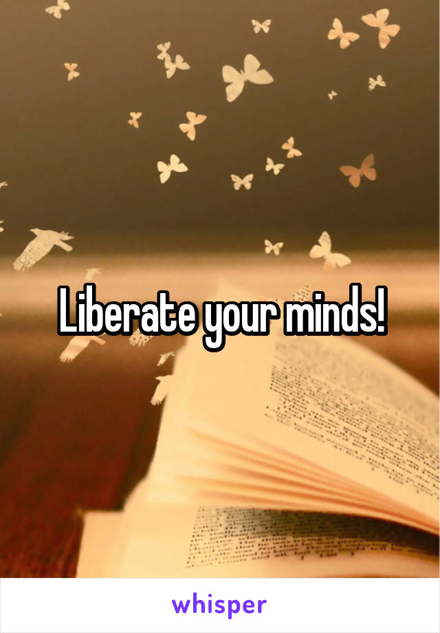 Liberate your minds!