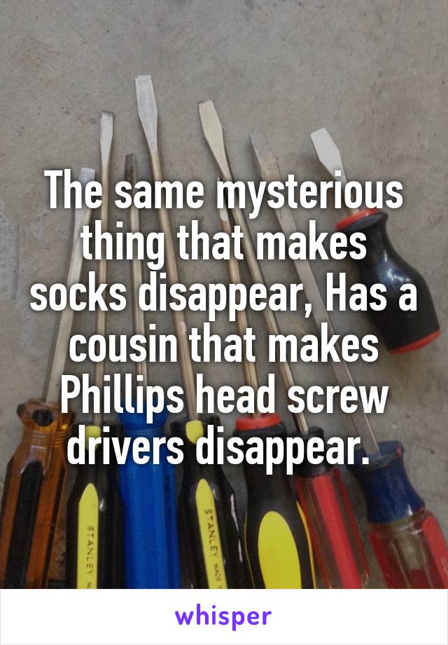 The same mysterious thing that makes socks disappear, Has a cousin that makes Phillips head screw drivers disappear. 