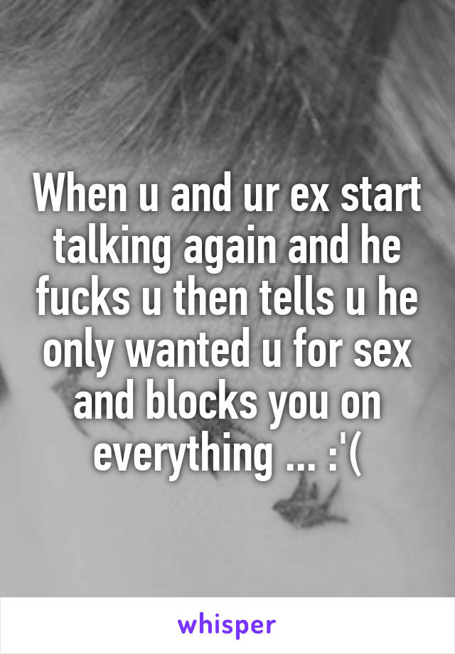 When u and ur ex start talking again and he fucks u then tells u he only wanted u for sex and blocks you on everything ... :'(
