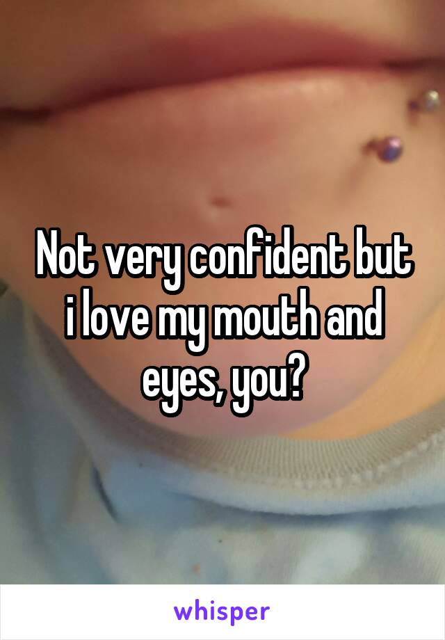 Not very confident but i love my mouth and eyes, you?