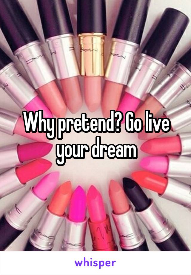 Why pretend? Go live your dream