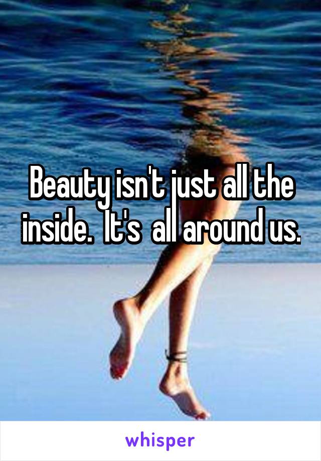Beauty isn't just all the inside.  It's  all around us. 