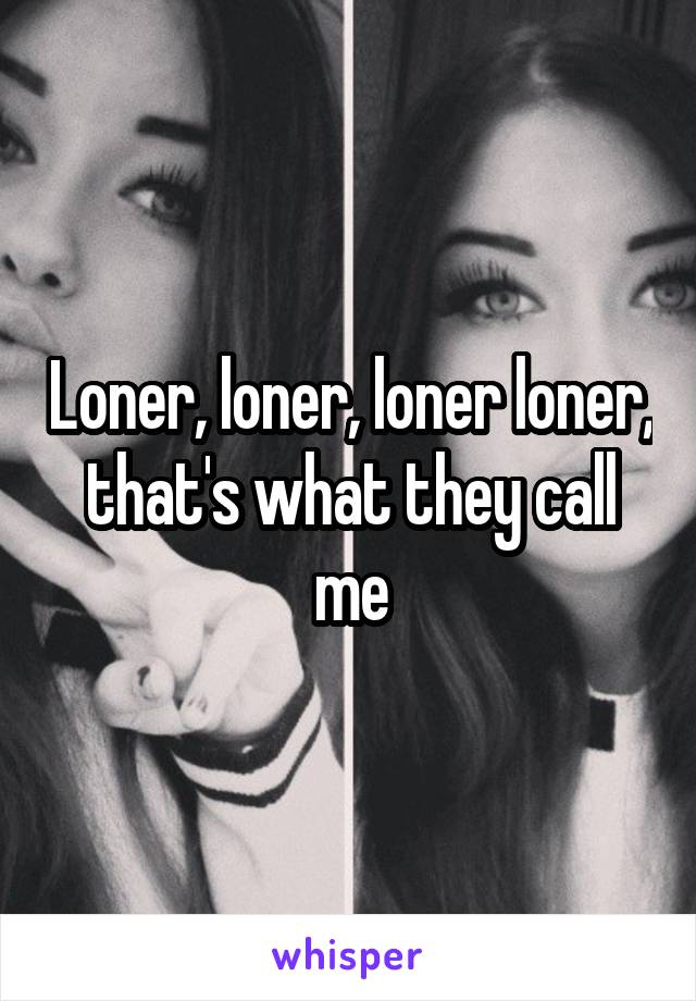 Loner, loner, loner loner, that's what they call me