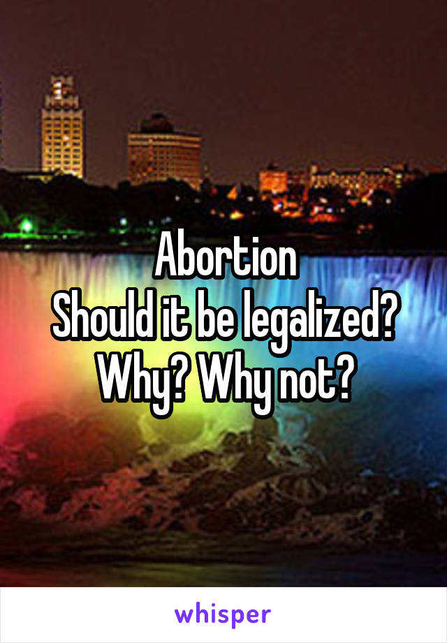 Abortion
Should it be legalized?
Why? Why not?