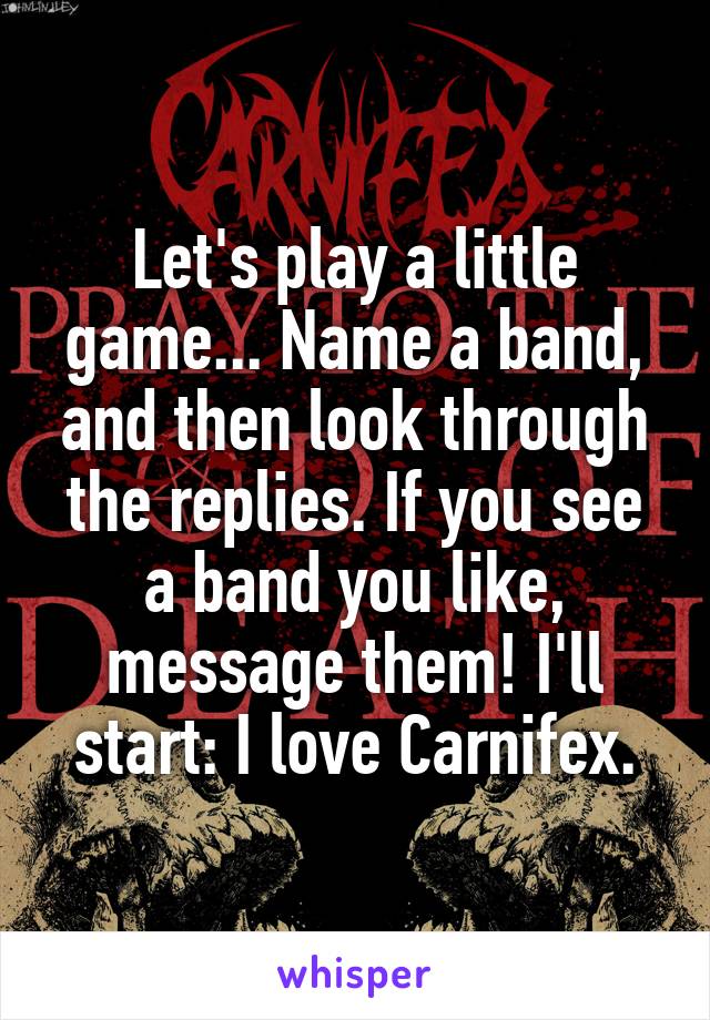 Let's play a little game... Name a band, and then look through the replies. If you see a band you like, message them! I'll start: I love Carnifex.