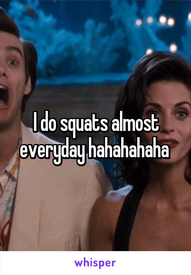I do squats almost everyday hahahahaha 