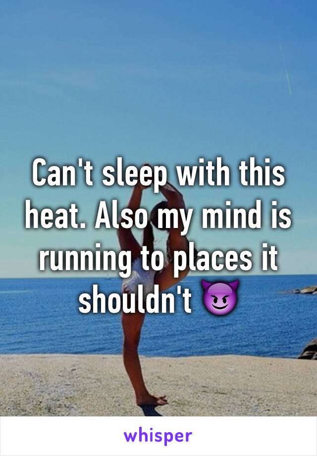 Can't sleep with this heat. Also my mind is running to places it shouldn't 😈