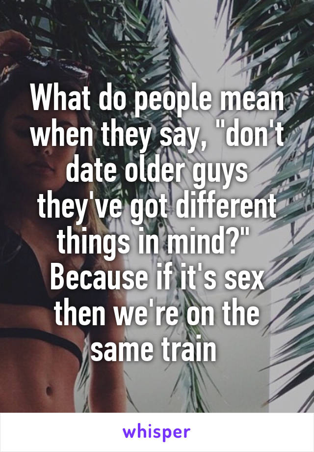 What do people mean when they say, "don't date older guys they've got different things in mind?" 
Because if it's sex then we're on the same train 