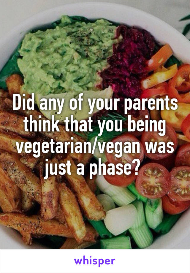 Did any of your parents think that you being vegetarian/vegan was just a phase? 