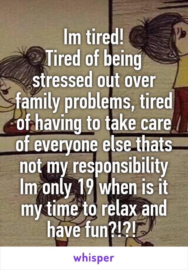 Im tired!
Tired of being stressed out over family problems, tired of having to take care of everyone else thats not my responsibility
Im only 19 when is it my time to relax and have fun?!?! 