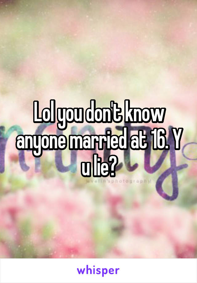 Lol you don't know anyone married at 16. Y u lie?