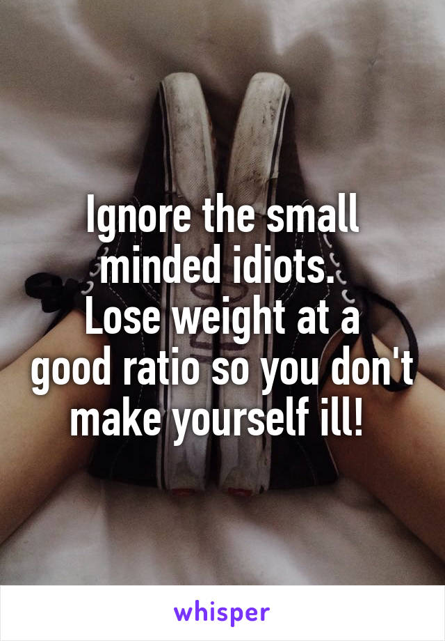 Ignore the small minded idiots. 
Lose weight at a good ratio so you don't make yourself ill! 