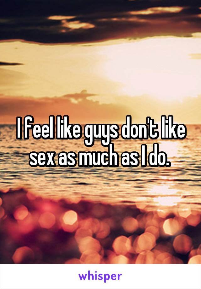 I feel like guys don't like sex as much as I do. 