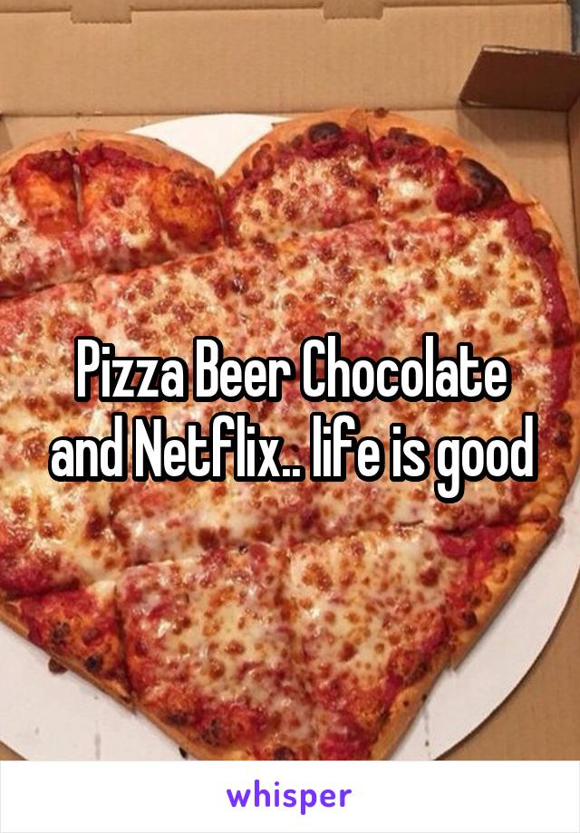 Pizza Beer Chocolate and Netflix.. life is good