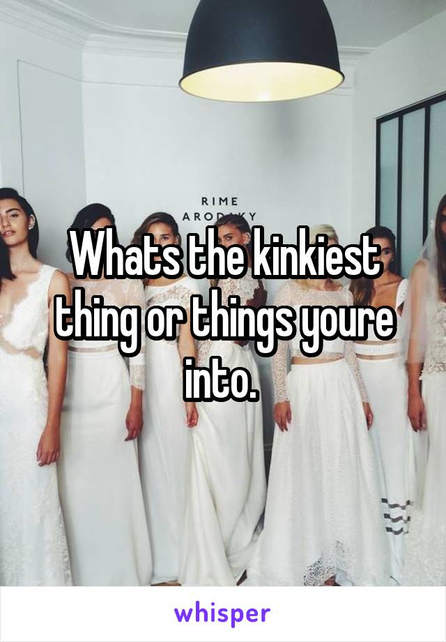 Whats the kinkiest thing or things youre into. 