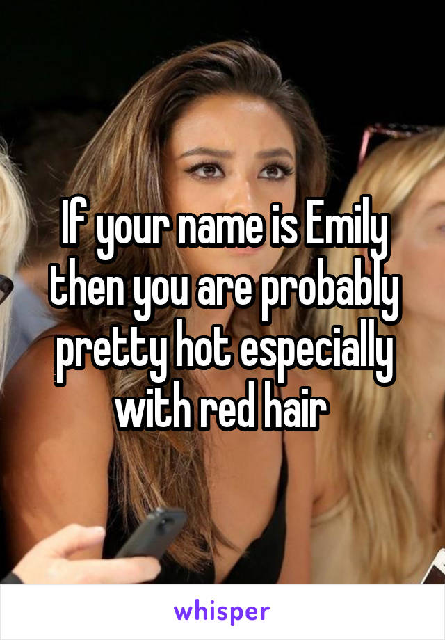 If your name is Emily then you are probably pretty hot especially with red hair 