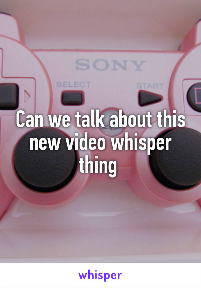 Can we talk about this new video whisper thing 
