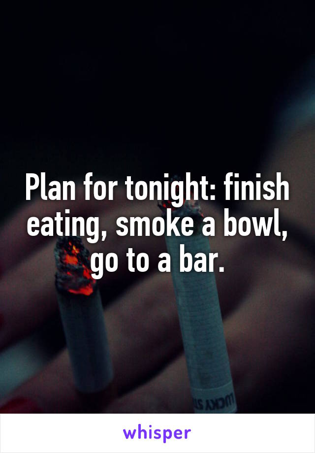 Plan for tonight: finish eating, smoke a bowl, go to a bar.