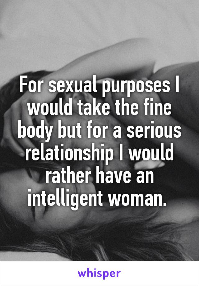 For sexual purposes I would take the fine body but for a serious relationship I would rather have an intelligent woman. 