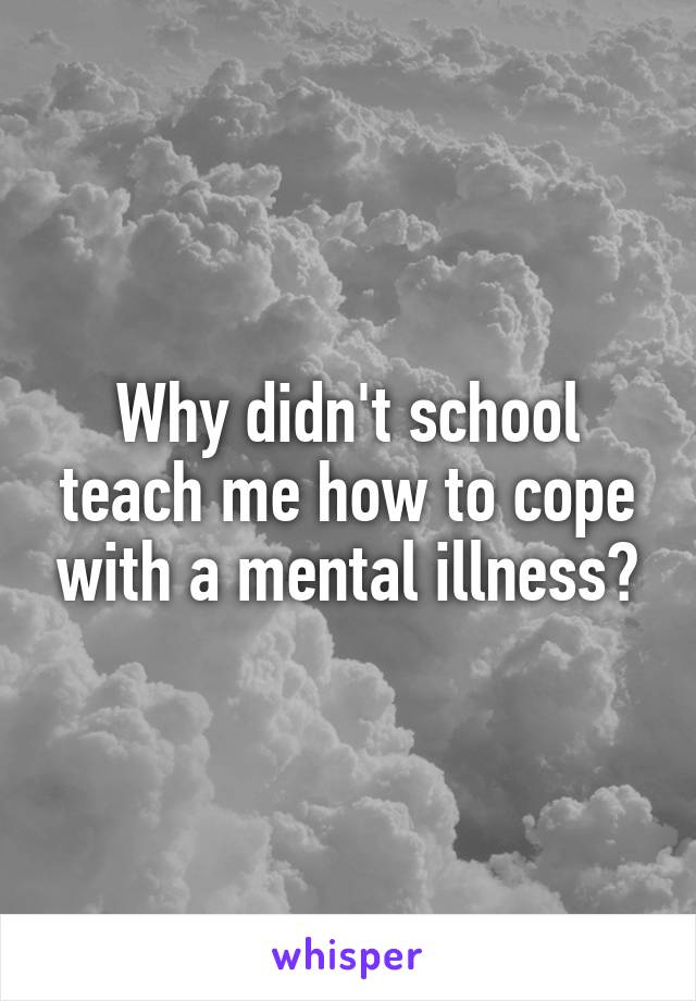 Why didn't school teach me how to cope with a mental illness?