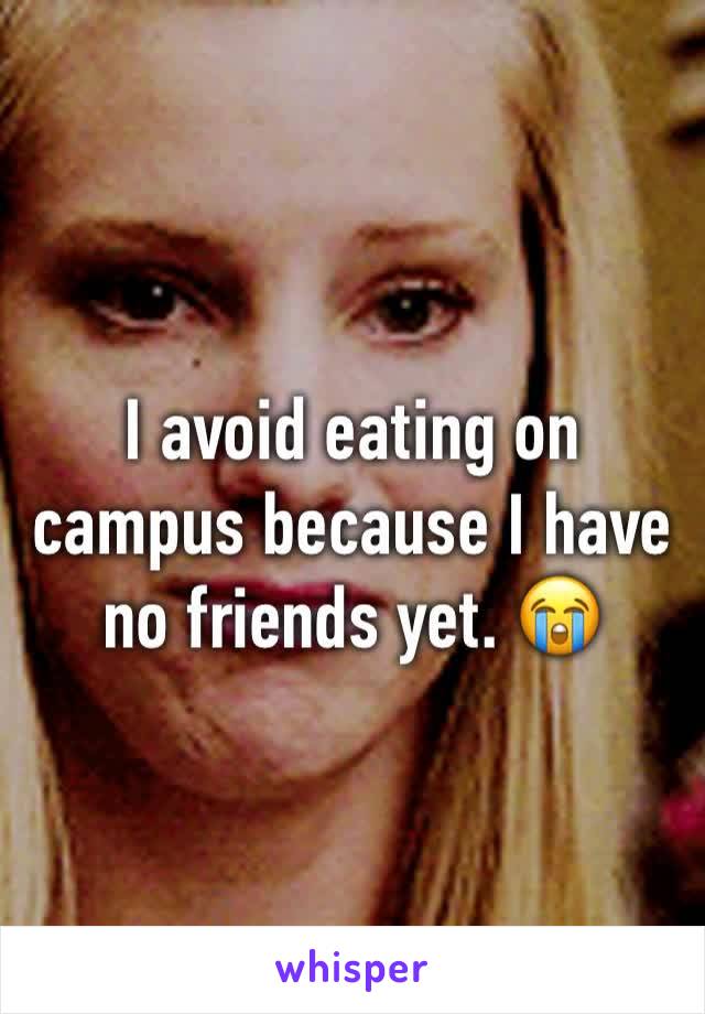I avoid eating on campus because I have no friends yet. 😭 