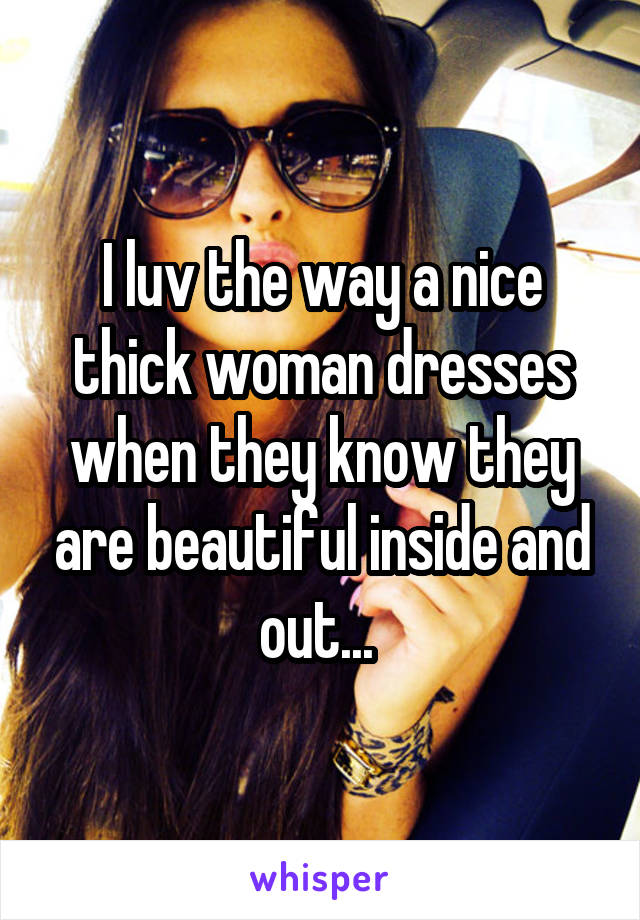 I luv the way a nice thick woman dresses when they know they are beautiful inside and out... 