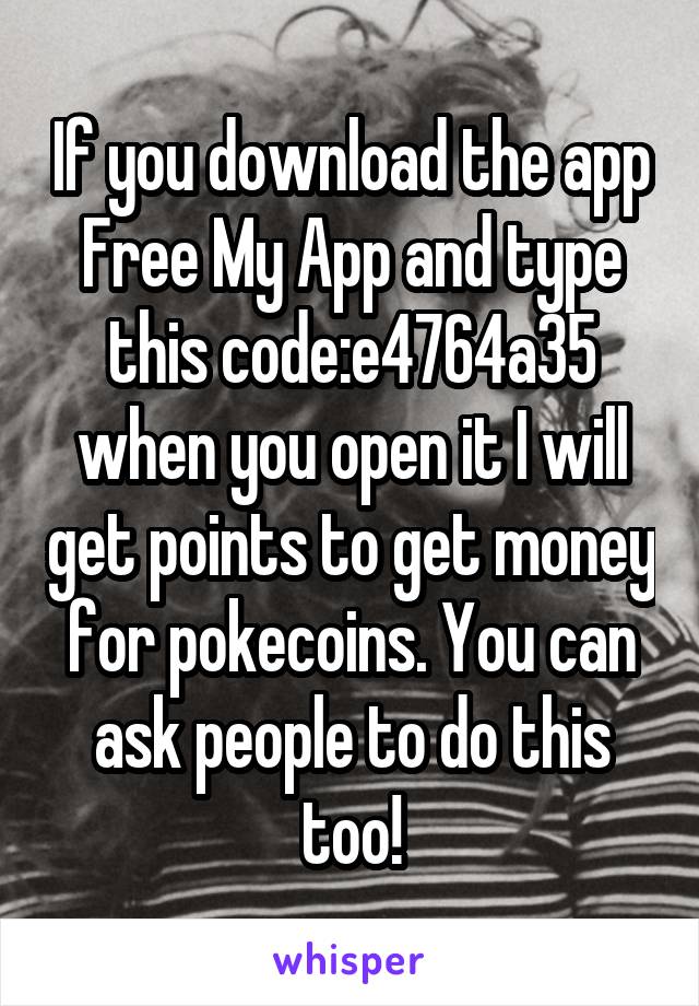 If you download the app Free My App and type this code:e4764a35 when you open it I will get points to get money for pokecoins. You can ask people to do this too!