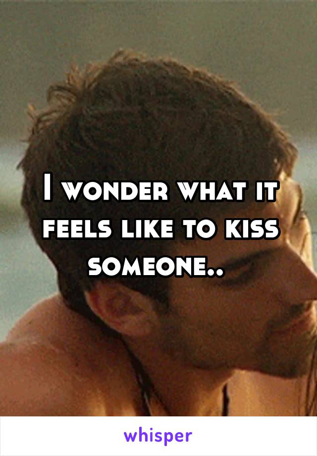 I wonder what it feels like to kiss someone.. 